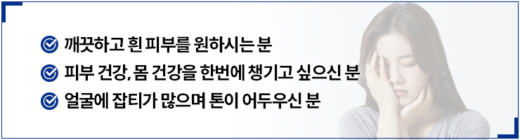 깨끗하고 흰 피부를 원하시는 분,피부 건강, 몸 건강을 한번에 챙기고 싶으신 분,얼굴에 잡티가 많으며 톤이 어두우신 분